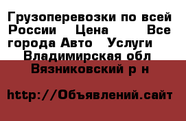 Грузоперевозки по всей России! › Цена ­ 33 - Все города Авто » Услуги   . Владимирская обл.,Вязниковский р-н